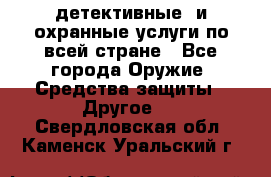 детективные  и охранные услуги по всей стране - Все города Оружие. Средства защиты » Другое   . Свердловская обл.,Каменск-Уральский г.